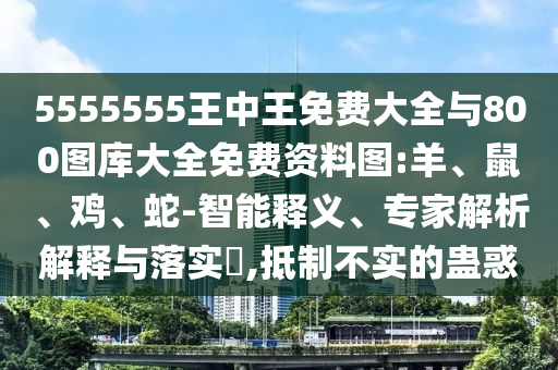 5555555王中王免費大全與800圖庫大全免費資料圖:羊、鼠、雞、蛇-智能釋義、專家解析解釋與落實?,抵制不實的蠱惑