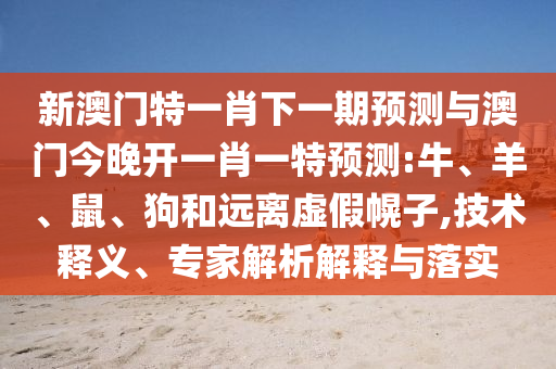 新澳門特一肖下一期預測與澳門今晚開一肖一特預測:牛、羊、鼠、狗和遠離虛假幌子,技術釋義、專家解析解釋與落實