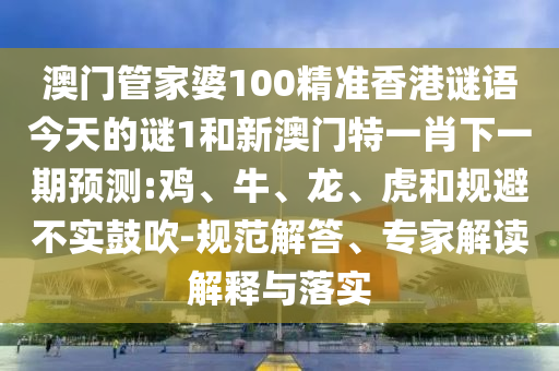 澳門管家婆100精準香港謎語今天的謎1和新澳門特一肖下一期預測:雞、牛、龍、虎和規避不實鼓吹-規范解答、專家解讀解釋與落實