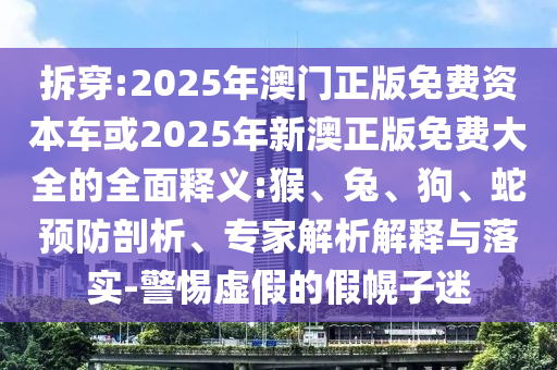 拆穿:2025年澳門正版免費資本車或2025年新澳正版免費大全的全面釋義:猴、兔、狗、蛇預防剖析、專家解析解釋與落實-警惕虛假的假幌子迷