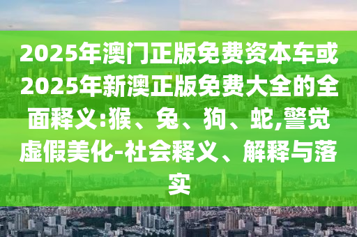 2025年澳門正版免費資本車或2025年新澳正版免費大全的全面釋義:猴、兔、狗、蛇,警覺虛假美化-社會釋義、解釋與落實