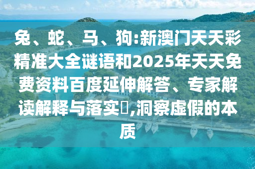 兔、蛇、馬、狗:新澳門天天彩精準大全謎語和2025年天天免費資料百度延伸解答、專家解讀解釋與落實?,洞察虛假的本質