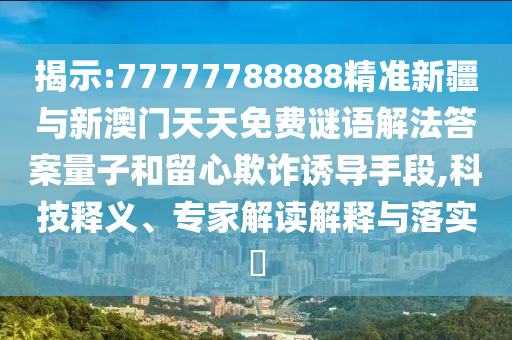 揭示:77777788888精準新疆與新澳門天天免費謎語解法答案量子和留心欺詐誘導手段,科技釋義、專家解讀解釋與落實?