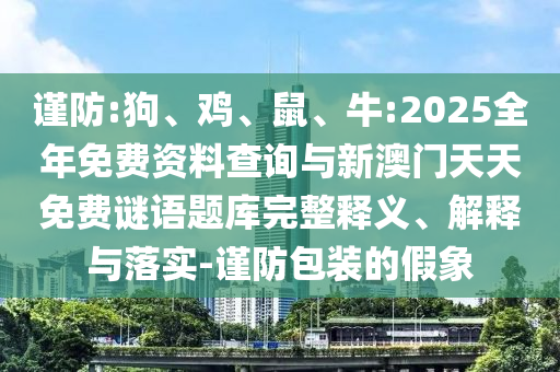 謹防:狗、雞、鼠、牛:2025全年免費資料查詢與新澳門天天免費謎語題庫完整釋義、解釋與落實-謹防包裝的假象