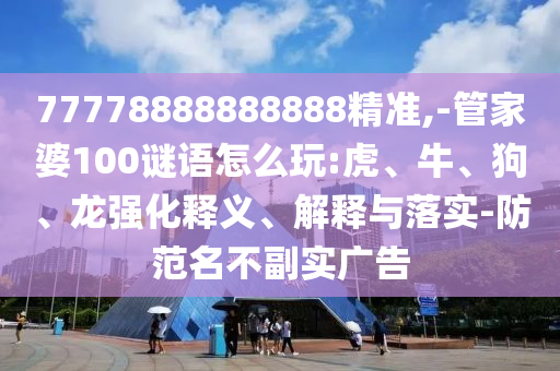 77778888888888精準,-管家婆100謎語怎么玩:虎、牛、狗、龍強化釋義、解釋與落實-防范名不副實廣告