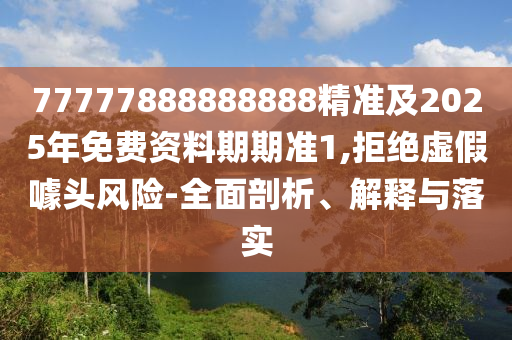 77777888888888精準及2025年免費資料期期準1,拒絕虛假噱頭風險-全面剖析、解釋與落實