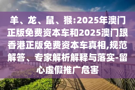 羊、龍、鼠、猴:2025年澳門正版免費資本車和2025澳門跟香港正版免費資本車真相,規范解答、專家解析解釋與落實-留心虛假推廣危害