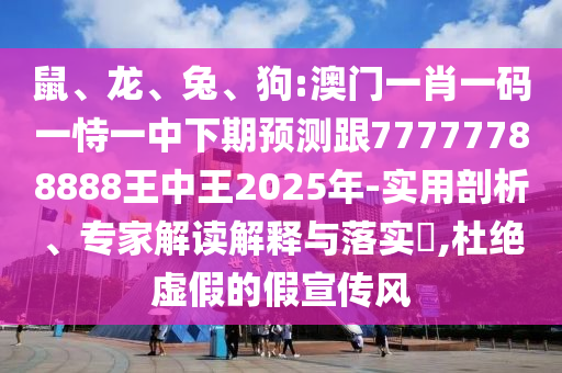 鼠、龍、兔、狗:澳門一肖一碼一恃一中下期預測跟77777788888王中王2025年-實用剖析、專家解讀解釋與落實?,杜絕虛假的假宣傳風