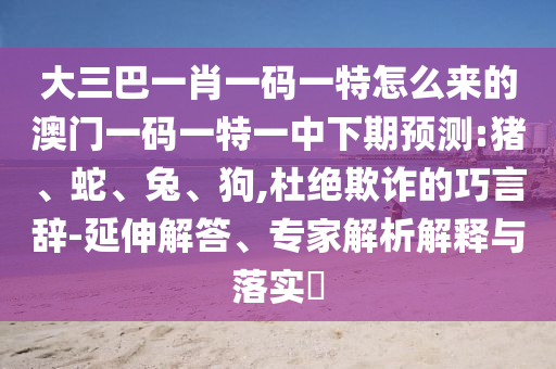 大三巴一肖一碼一特怎么來的澳門一碼一特一中下期預測:豬、蛇、兔、狗,杜絕欺詐的巧言辭-延伸解答、專家解析解釋與落實?