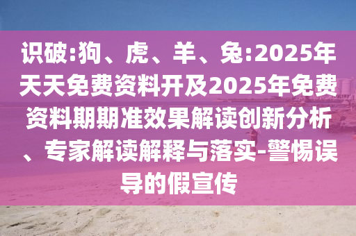 識破:狗、虎、羊、兔:2025年天天免費資料開及2025年免費資料期期準效果解讀創新分析、專家解讀解釋與落實-警惕誤導的假宣傳