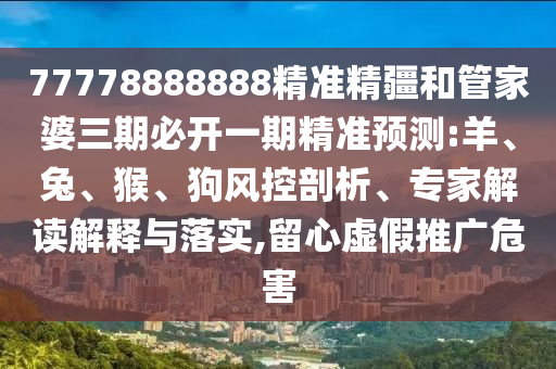77778888888精準精疆和管家婆三期必開一期精準預測:羊、兔、猴、狗風控剖析、專家解讀解釋與落實,留心虛假推廣危害
