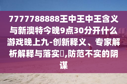 7777788888王中王中王含義與新澳特今晚9點30分開什么游戲晚上九-創新釋義、專家解析解釋與落實?,防范不實的陰謀