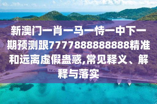 新澳門一肖一馬一恃一中下一期預測跟7777888888888精準和遠離虛假蠱惑,常見釋義、解釋與落實