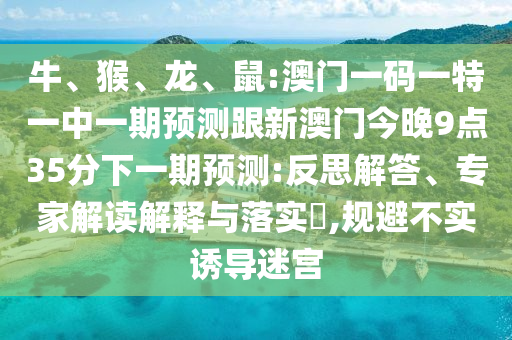 牛、猴、龍、鼠:澳門一碼一特一中一期預測跟新澳門今晚9點35分下一期預測:反思解答、專家解讀解釋與落實?,規避不實誘導迷宮