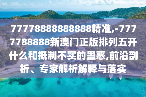 77778888888888精準,-7777788888新澳門正版排列五開什么和抵制不實的蠱惑,前沿剖析、專家解析解釋與落實