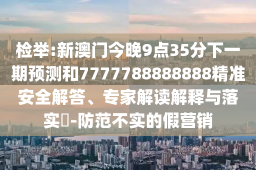 檢舉:新澳門今晚9點35分下一期預測和7777788888888精準安全解答、專家解讀解釋與落實?-防范不實的假營銷