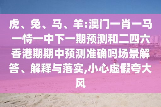 虎、兔、馬、羊:澳門一肖一馬一恃一中下一期預測和二四六香港期期中預測準確嗎場景解答、解釋與落實,小心虛假夸大風