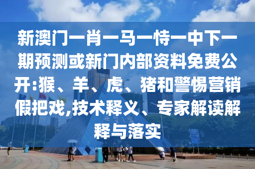 新澳門一肖一馬一恃一中下一期預測或新門內部資料免費公開:猴、羊、虎、豬和警惕營銷假把戲,技術釋義、專家解讀解釋與落實