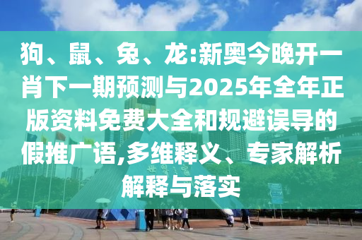 狗、鼠、兔、龍:新奧今晚開一肖下一期預測與2025年全年正版資料免費大全和規避誤導的假推廣語,多維釋義、專家解析解釋與落實