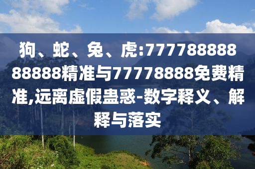 狗、蛇、兔、虎:77778888888888精準與77778888免費精準,遠離虛假蠱惑-數字釋義、解釋與落實