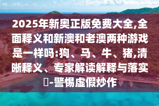 2025年新奧正版免費大全,全面釋義和新澳和老澳兩種游戲是一樣嗎:狗、馬、牛、豬,清晰釋義、專家解讀解釋與落實?-警惕虛假炒作