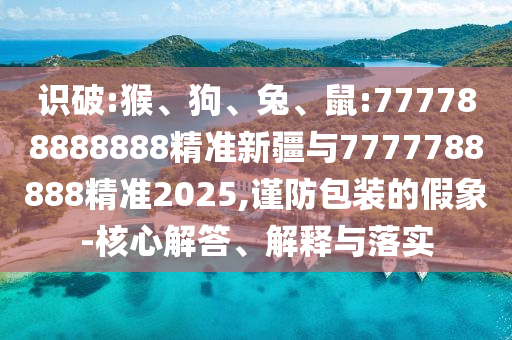 識破:猴、狗、兔、鼠:777788888888精準新疆與7777788888精準2025,謹防包裝的假象-核心解答、解釋與落實