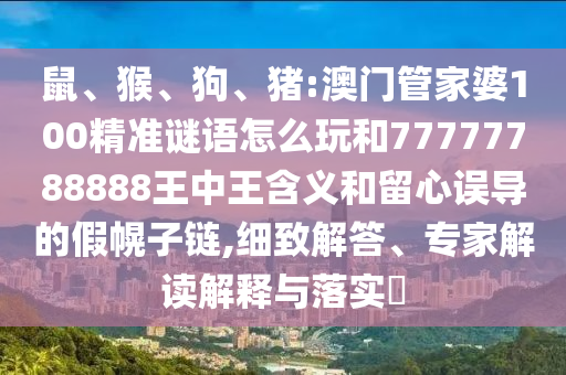 鼠、猴、狗、豬:澳門管家婆100精準謎語怎么玩和77777788888王中王含義和留心誤導的假幌子鏈,細致解答、專家解讀解釋與落實?