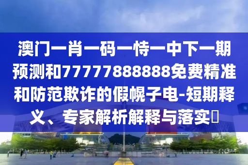 澳門一肖一碼一恃一中下一期預測和77777888888免費精準和防范欺詐的假幌子電-短期釋義、專家解析解釋與落實?