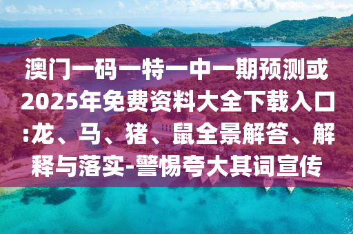 澳門一碼一特一中一期預測或2025年免費資料大全下載入口:龍、馬、豬、鼠全景解答、解釋與落實-警惕夸大其詞宣傳