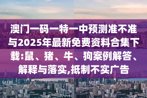 澳門一碼一特一中預測準不準與2025年最新免費資料合集下載:鼠、豬、牛、狗案例解答、解釋與落實,抵制不實廣告