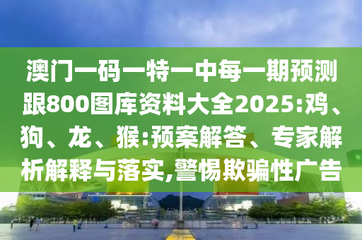 澳門一碼一特一中每一期預測跟800圖庫資料大全2025:雞、狗、龍、猴:預案解答、專家解析解釋與落實,警惕欺騙性廣告