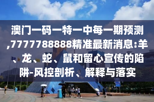 澳門一碼一特一中每一期預測,7777788888精準最新消息:羊、龍、蛇、鼠和留心宣傳的陷阱-風控剖析、解釋與落實