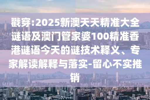 戳穿:2025新澳天天精準大全謎語及澳門管家婆100精準香港謎語今天的謎技術釋義、專家解讀解釋與落實-留心不實推銷