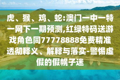 虎、猴、雞、蛇:澳門一中一特一網下一期預測,紅綠特碼送游戲角色同77778888免費精準透徹釋義、解釋與落實-警惕虛假的假幌子迷
