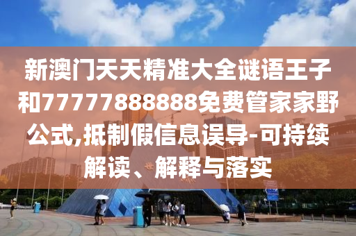 新澳門天天精準大全謎語王子和77777888888免費管家家野公式,抵制假信息誤導-可持續解讀、解釋與落實