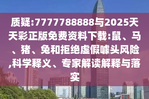 質疑:7777788888與2025天天彩正版免費資料下載:鼠、馬、豬、兔和拒絕虛假噱頭風險,科學釋義、專家解讀解釋與落實
