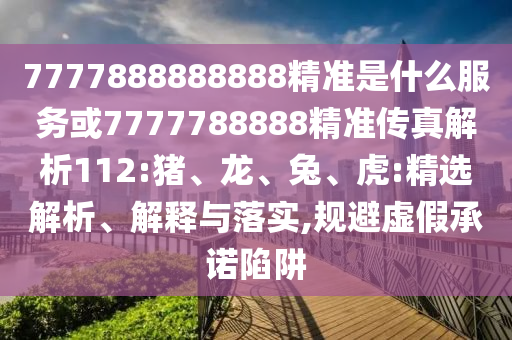 7777888888888精準是什么服務或7777788888精準傳真解析112:豬、龍、兔、虎:精選解析、解釋與落實,規避虛假承諾陷阱