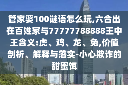 管家婆100謎語怎么玩,六合出在百姓家與77777788888王中王含義:虎、雞、龍、兔,價值剖析、解釋與落實-小心欺詐的甜蜜餌