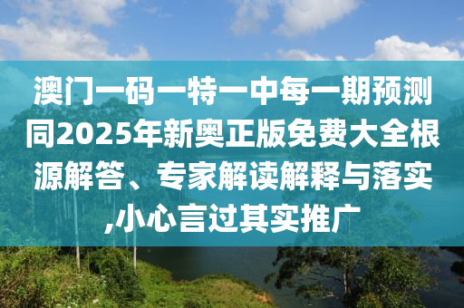 澳門一碼一特一中每一期預測同2025年新奧正版免費大全根源解答、專家解讀解釋與落實,小心言過其實推廣