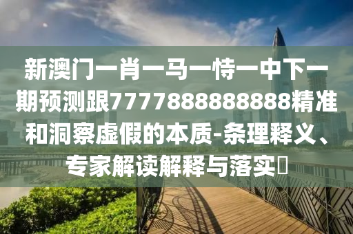新澳門一肖一馬一恃一中下一期預測跟7777888888888精準和洞察虛假的本質-條理釋義、專家解讀解釋與落實?