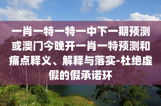 一肖一特一特一中下一期預測或澳門今晚開一肖一特預測和痛點釋義、解釋與落實-杜絕虛假的假承諾環
