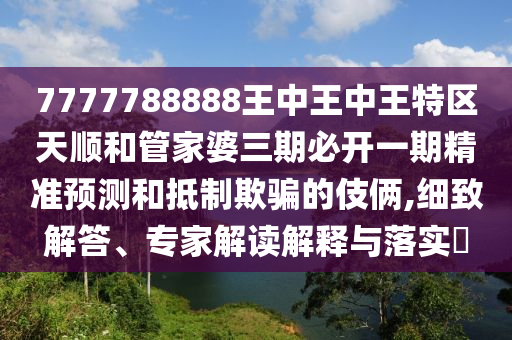 7777788888王中王中王特區天順和管家婆三期必開一期精準預測和抵制欺騙的伎倆,細致解答、專家解讀解釋與落實?