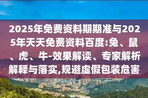2025年免費資料期期準與2025年天天免費資料百度:兔、鼠、虎、牛-效果解讀、專家解析解釋與落實,規避虛假包裝危害
