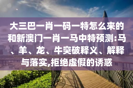 大三巴一肖一碼一特怎么來的和新澳門一肖一馬中特預測:馬、羊、龍、牛突破釋義、解釋與落實,拒絕虛假的誘惑