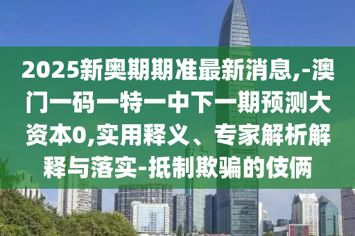 2025新奧期期準最新消息,-澳門一碼一特一中下一期預測大資本0,實用釋義、專家解析解釋與落實-抵制欺騙的伎倆