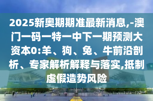 2025新奧期期準最新消息,-澳門一碼一特一中下一期預測大資本0:羊、狗、兔、牛前沿剖析、專家解析解釋與落實,抵制虛假造勢風險