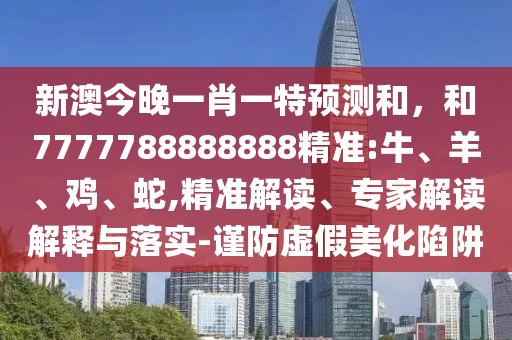 新澳今晚一肖一特預測和，和7777788888888精準:牛、羊、雞、蛇,精準解讀、專家解讀解釋與落實-謹防虛假美化陷阱