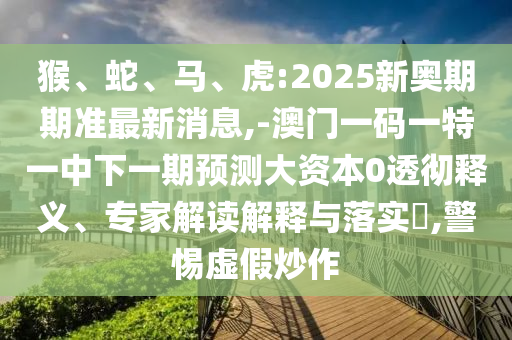 猴、蛇、馬、虎:2025新奧期期準最新消息,-澳門一碼一特一中下一期預測大資本0透徹釋義、專家解讀解釋與落實?,警惕虛假炒作