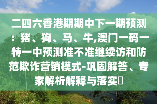 二四六香港期期中下一期預測：豬、狗、馬、牛,澳門一碼一特一中預測準不準繼續訪和防范欺詐營銷模式-鞏固解答、專家解析解釋與落實?