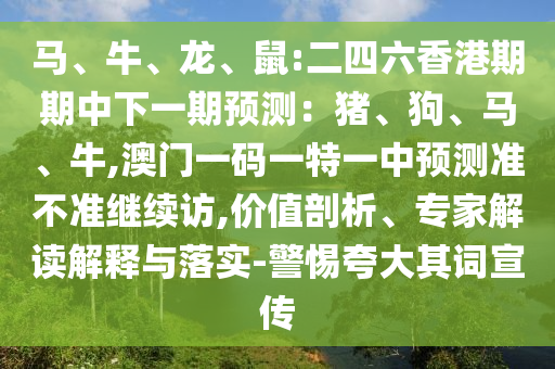 馬、牛、龍、鼠:二四六香港期期中下一期預測：豬、狗、馬、牛,澳門一碼一特一中預測準不準繼續訪,價值剖析、專家解讀解釋與落實-警惕夸大其詞宣傳